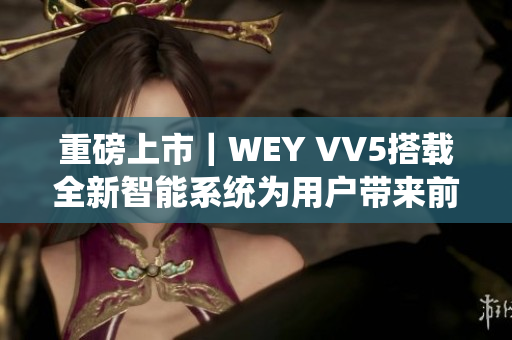 重磅上市｜WEY VV5搭载全新智能系统为用户带来前所未有体验