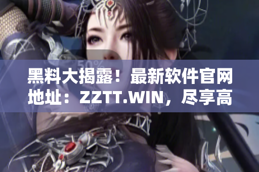 黑料大揭露!最新软件官网地址:ZZTT.WIN,尽享高端黑科技! 黑料大揭露!最新软件官网地址:ZZTT.WIN,尽享高端黑科技!