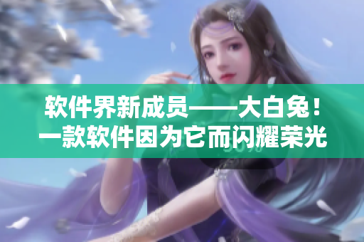 软件界新成员——大白兔！一款软件因为它而闪耀荣光