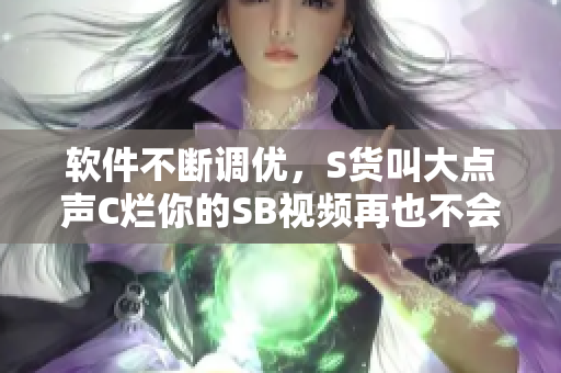 软件不断调优，S货叫大点声C烂你的SB视频再也不会打扰你了！