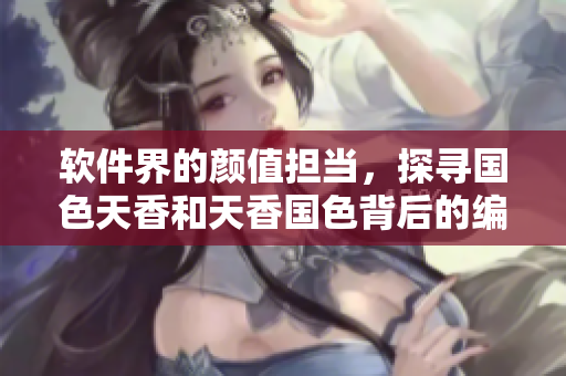 软件界的颜值担当，探寻国色天香和天香国色背后的编程魅力