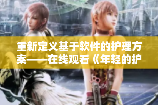 重新定义基于软件的护理方案——在线观看《年轻的护士3》视频