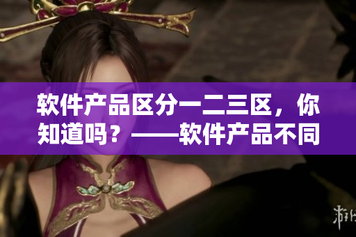 软件产品区分一二三区，你知道吗？——软件产品不同区域功能有何差异？