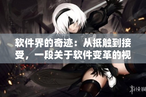 软件界的奇迹：从抵触到接受，一段关于软件变革的视频故事