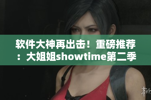 软件大神再出击！重磅推荐：大姐姐showtime第二季软件特辑