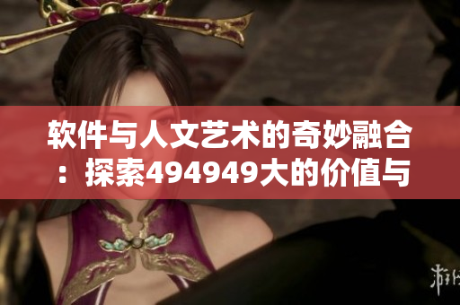 软件与人文艺术的奇妙融合：探索494949大的价值与创意