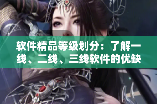 软件精品等级划分：了解一线、二线、三线软件的优缺点