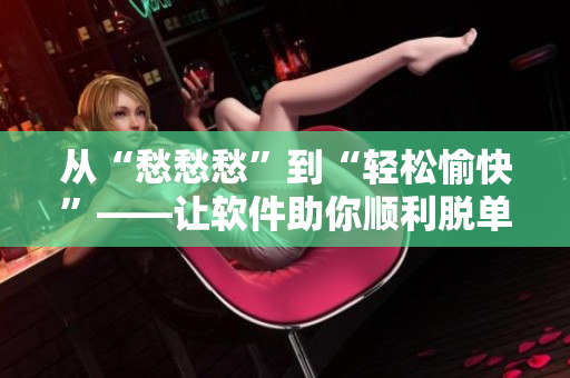 从“愁愁愁”到“轻松愉快”——让软件助你顺利脱单（视频素材）