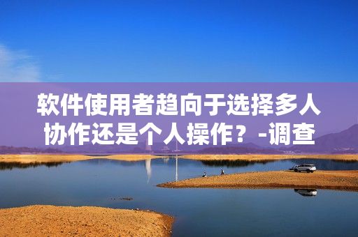 软件使用者趋向于选择多人协作还是个人操作？-调查数据揭示