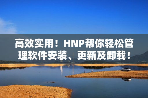 高效实用！HNP帮你轻松管理软件安装、更新及卸载！