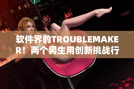 软件界的TROUBLEMAKER！两个男生用创新挑战行业标准
