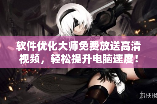 软件优化大师免费放送高清视频，轻松提升电脑速度！