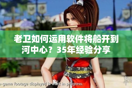 老卫如何运用软件将船开到河中心？35年经验分享