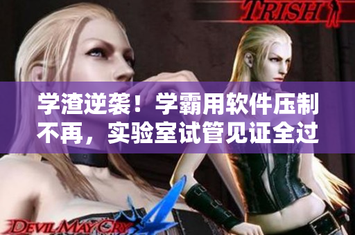 学渣逆袭！学霸用软件压制不再，实验室试管见证全过程
