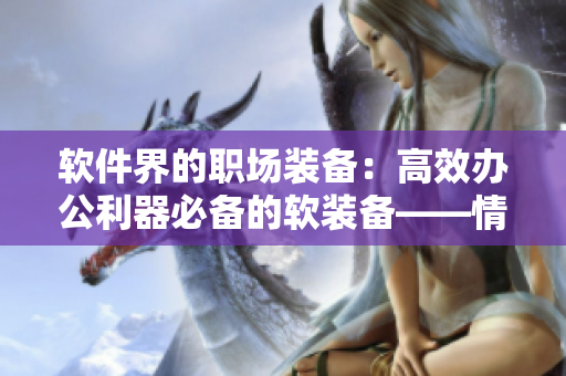 软件界的职场装备：高效办公利器必备的软装备——情趣内衣秘书
