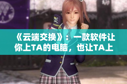 《云端交换》：一款软件让你上TA的电脑，也让TA上你的电脑！