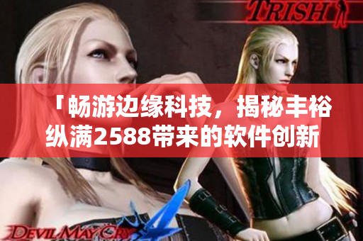 「畅游边缘科技，揭秘丰裕纵满2588带来的软件创新之路」