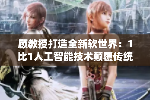 顾教授打造全新软世界：1比1人工智能技术颠覆传统编程！