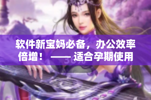 软件新宝妈必备，办公效率倍增！ —— 适合孕期使用的办公软件推荐