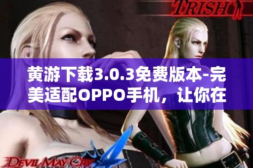 黄游下载3.0.3免费版本-完美适配OPPO手机，让你在手机上畅玩游戏
