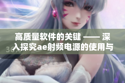 高质量软件的关键 —— 深入探究ae射频电源的使用与优化技巧
