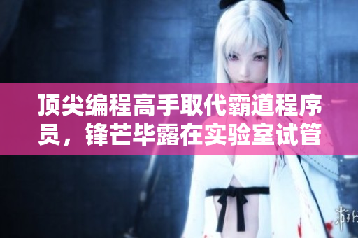 顶尖编程高手取代霸道程序员，锋芒毕露在实验室试管中