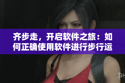 齐步走，开启软件之旅：如何正确使用软件进行步行运动