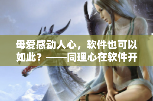 母爱感动人心，软件也可以如此？——同理心在软件开发中的重要性