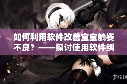如何利用软件改善宝宝躺姿不良？——探讨使用软件纠正宝宝双腿往上翘问题