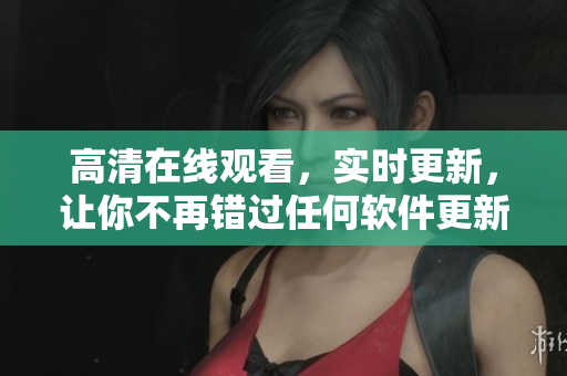 高清在线观看，实时更新，让你不再错过任何软件更新——软件资源播放器