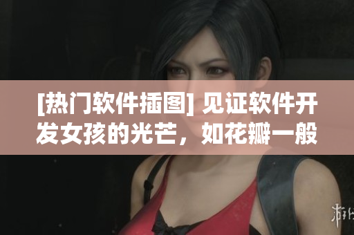 [热门软件插图] 见证软件开发女孩的光芒，如花瓣一般绽放