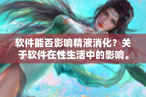 软件能否影响精液消化？关于软件在性生活中的影响。