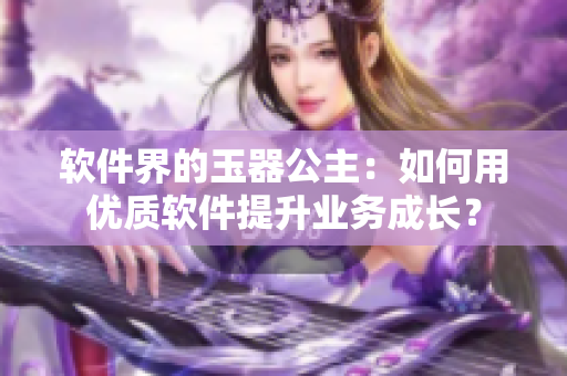 软件界的玉器公主：如何用优质软件提升业务成长？