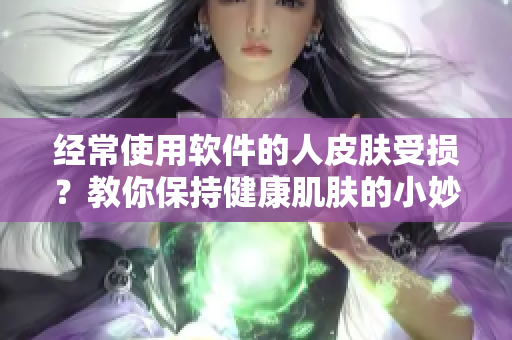 经常使用软件的人皮肤受损？教你保持健康肌肤的小妙招！