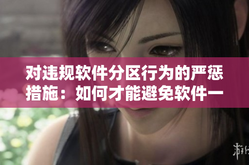 对违规软件分区行为的严惩措施：如何才能避免软件一区二区乱弄？