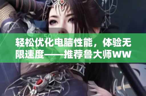 轻松优化电脑性能，体验无限速度——推荐鲁大师WWW软件