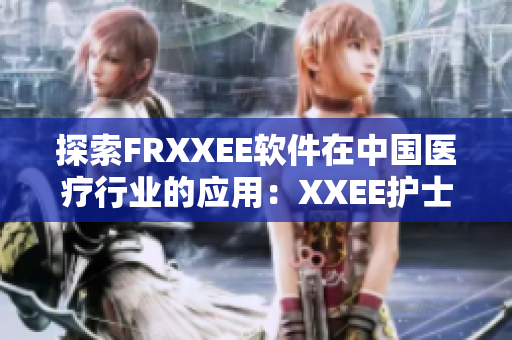 探索FRXXEE软件在中国医疗行业的应用：XXEE护士的实践与经验分享