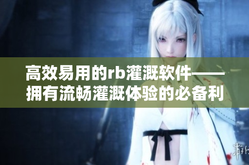 高效易用的rb灌溉软件——拥有流畅灌溉体验的必备利器