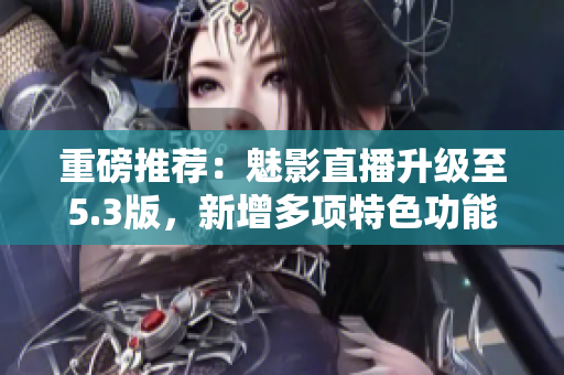 重磅推荐：魅影直播升级至5.3版，新增多项特色功能！