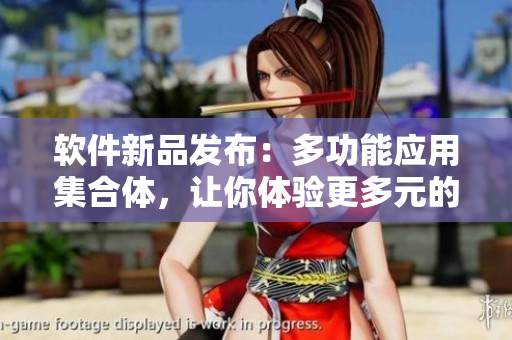 软件新品发布：多功能应用集合体，让你体验更多元的操作体验