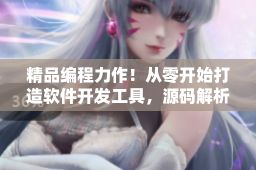 精品编程力作！从零开始打造软件开发工具，源码解析全流程