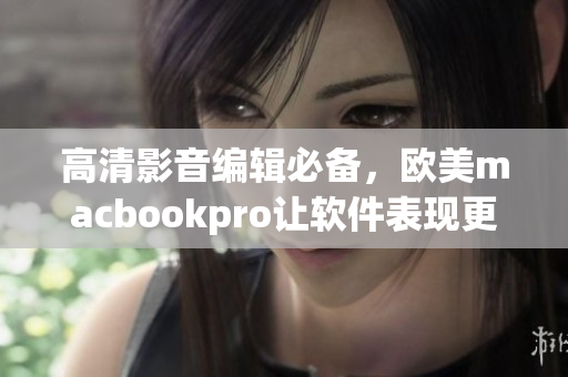 高清影音编辑必备，欧美macbookpro让软件表现更加流畅