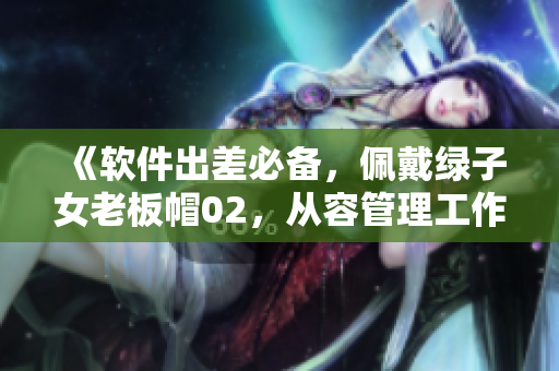 《软件出差必备，佩戴绿子女老板帽02，从容管理工作》