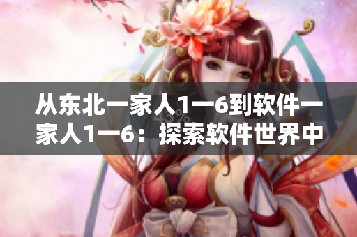 从东北一家人1一6到软件一家人1一6：探索软件世界中的生活故事