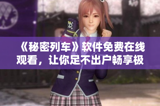 《秘密列车》软件免费在线观看，让你足不出户畅享极致动漫体验！