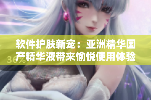 软件护肤新宠：亚洲精华国产精华液带来愉悦使用体验与高效保护