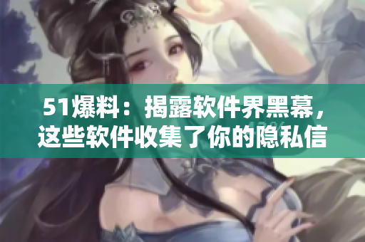 51爆料：揭露软件界黑幕，这些软件收集了你的隐私信息