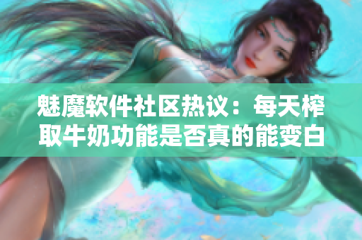 魅魔软件社区热议：每天榨取牛奶功能是否真的能变白？