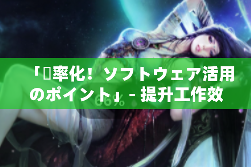 「効率化！ソフトウェア活用のポイント」- 提升工作效率的软件技巧