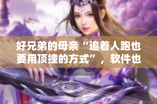好兄弟的母亲“追着人跑也要用顶撞的方式”，软件也要“跟着用户走”